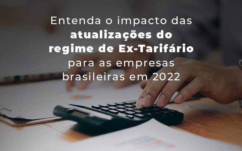 Entenda O Impacto Das Atualizacoes Do Regime De Ex Tarifario Para As Empresas Brasileiras Em 2022 Blog Quero Montar Uma Empresa – F1 Contabil